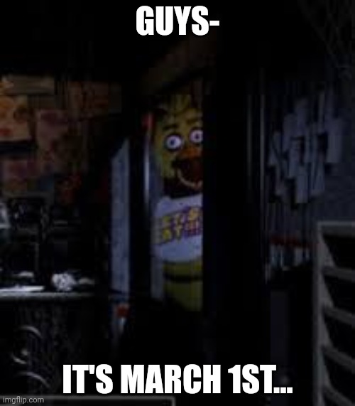 Uh... guys? | GUYS-; IT'S MARCH 1ST... | image tagged in chica looking in window fnaf | made w/ Imgflip meme maker
