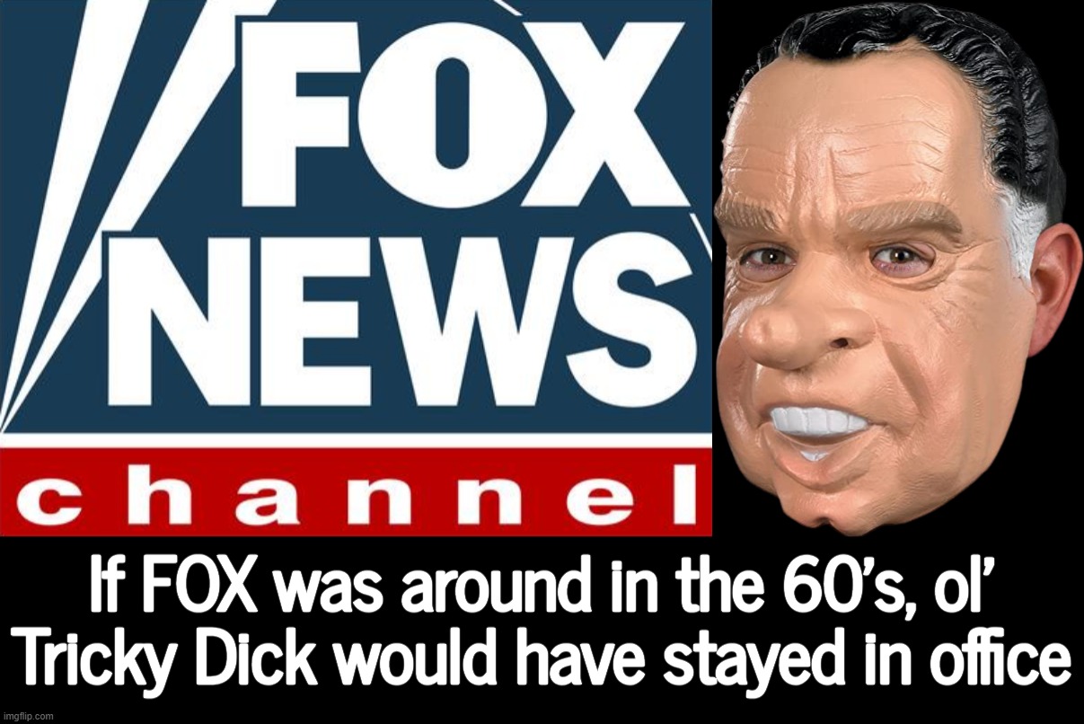 TRICKY FOX DICK... | If FOX was around in the 60's, ol' Tricky Dick would have stayed in office | image tagged in traitors,of the,people,fox news alert,propaganda | made w/ Imgflip meme maker