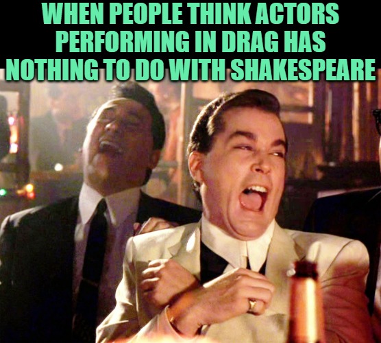 Good Fellas Hilarious Meme | WHEN PEOPLE THINK ACTORS PERFORMING IN DRAG HAS NOTHING TO DO WITH SHAKESPEARE | image tagged in memes,good fellas hilarious | made w/ Imgflip meme maker