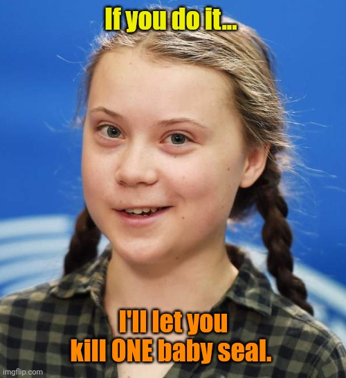 Greta Thunberg | If you do it... I'll let you kill ONE baby seal. | image tagged in greta thunberg | made w/ Imgflip meme maker