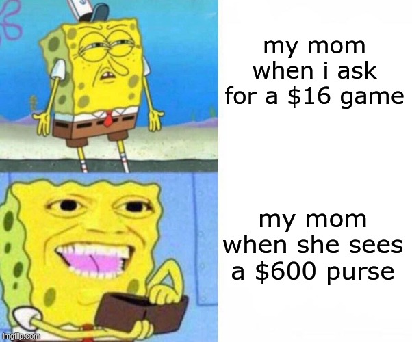 Sponge bob wallet | my mom when i ask for a $16 game; my mom when she sees a $600 purse | image tagged in sponge bob wallet | made w/ Imgflip meme maker