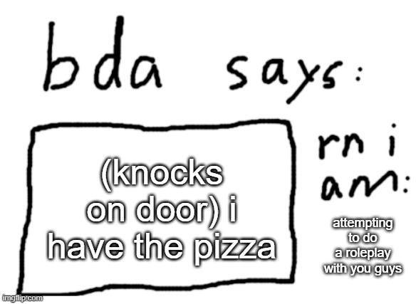 OFFICIAL badlydrawnaxolotl announcement temp | (knocks on door) i have the pizza; attempting to do a roleplay with you guys | image tagged in official badlydrawnaxolotl announcement temp | made w/ Imgflip meme maker