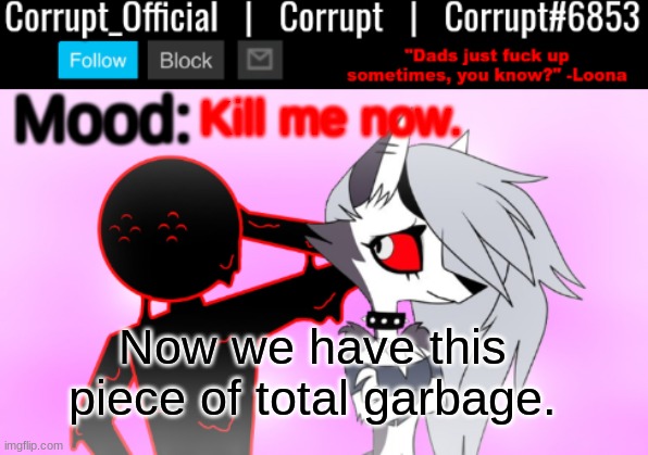 Corrupt x Loona Announcement Template v2 | Kill me now. Now we have this piece of total garbage. | image tagged in corrupt x loona announcement template v2 | made w/ Imgflip meme maker