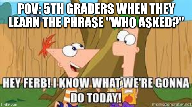 Hey Ferb I Know What We're Gonna Do Today | POV: 5TH GRADERS WHEN THEY LEARN THE PHRASE "WHO ASKED?" | image tagged in hey ferb i know what we're gonna do today | made w/ Imgflip meme maker