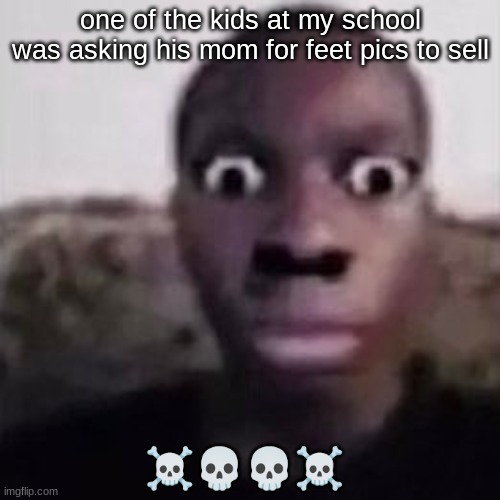 business, business | one of the kids at my school was asking his mom for feet pics to sell; ☠💀💀☠ | image tagged in helll nah look at you | made w/ Imgflip meme maker