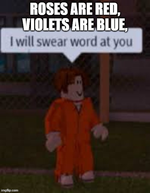 roses are red, violets are blue, | ROSES ARE RED, VIOLETS ARE BLUE, | image tagged in i will swear word at you,repost,facebookrepost | made w/ Imgflip meme maker