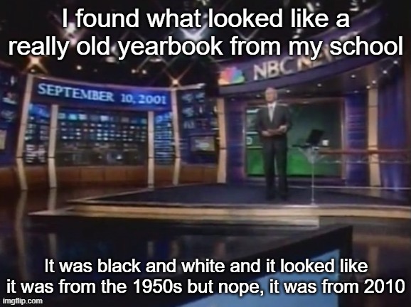 My school refused to take color photos until 2013 | I found what looked like a really old yearbook from my school; It was black and white and it looked like it was from the 1950s but nope, it was from 2010 | image tagged in september 10 2001 | made w/ Imgflip meme maker