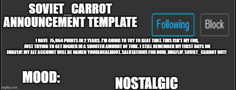 soviet_carrot announcement template | I HAVE  75,964 POINTS IN 2 YEARS. I'M GOING TO TRY TO BEAT THAT. THIS ISN'T MY END, JUST TRYING TO GET HIGHER IN A SHORTER AMOUNT OF TIME. I STILL REMEMBER MY FIRST DAYS ON IMGFLIP. MY ALT ACCOUNT WILL BE NAMED YOURLOCALIDIOT. SALUTATIONS FOR NOW, IMGFLIP. SOVIET_CARROT OUT! NOSTALGIC | image tagged in soviet_carrot announcement template | made w/ Imgflip meme maker