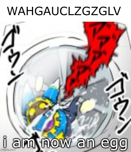 WAHGAUCLZGZGLV | i am now an egg | image tagged in wahgauclzgzglv | made w/ Imgflip meme maker