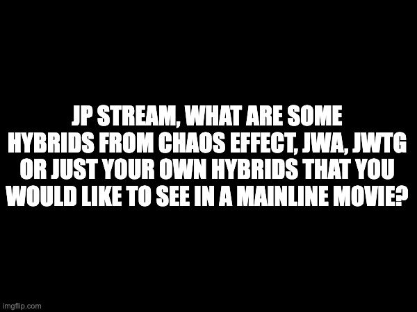 JP STREAM, WHAT ARE SOME HYBRIDS FROM CHAOS EFFECT, JWA, JWTG OR JUST YOUR OWN HYBRIDS THAT YOU WOULD LIKE TO SEE IN A MAINLINE MOVIE? | image tagged in hybrid,in,a,movie | made w/ Imgflip meme maker