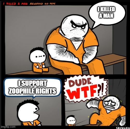 Srgrafo dude wtf | I KILLED A MAN; I SUPPORT ZOOPHILE RIGHTS | image tagged in srgrafo dude wtf | made w/ Imgflip meme maker