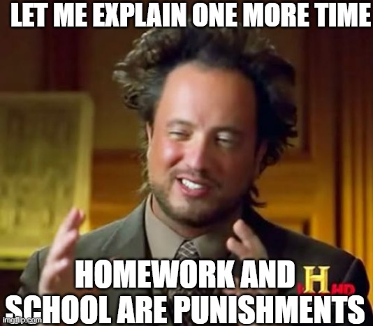 Ancient Aliens | LET ME EXPLAIN ONE MORE TIME; HOMEWORK AND SCHOOL ARE PUNISHMENTS | image tagged in memes,ancient aliens | made w/ Imgflip meme maker