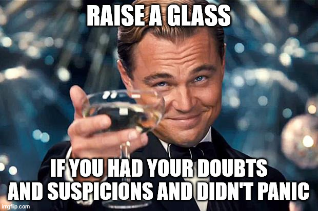 Happy Birthday | RAISE A GLASS; IF YOU HAD YOUR DOUBTS AND SUSPICIONS AND DIDN'T PANIC | image tagged in first world problems | made w/ Imgflip meme maker
