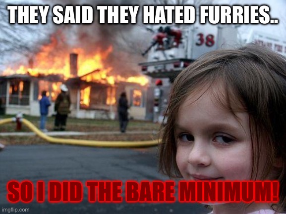 Disaster Girl | THEY SAID THEY HATED FURRIES.. SO I DID THE BARE MINIMUM! | image tagged in memes,disaster girl | made w/ Imgflip meme maker