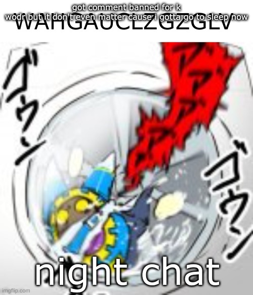 WAHGAUCLZGZGLV | got comment banned for k wodr but it don't even matter cause i gotta go to sleep now; night chat | image tagged in wahgauclzgzglv | made w/ Imgflip meme maker