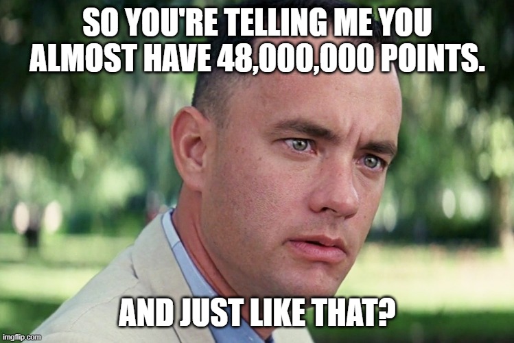 I'd like to be there for it! | SO YOU'RE TELLING ME YOU ALMOST HAVE 48,000,000 POINTS. AND JUST LIKE THAT? | image tagged in memes,and just like that | made w/ Imgflip meme maker