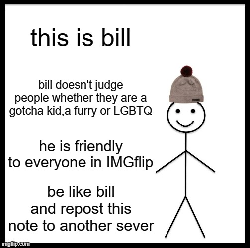 just here to make yall happi | this is bill; bill doesn't judge people whether they are a gotcha kid,a furry or LGBTQ; he is friendly to everyone in IMGflip; be like bill and repost this note to another sever | image tagged in memes,be like bill | made w/ Imgflip meme maker