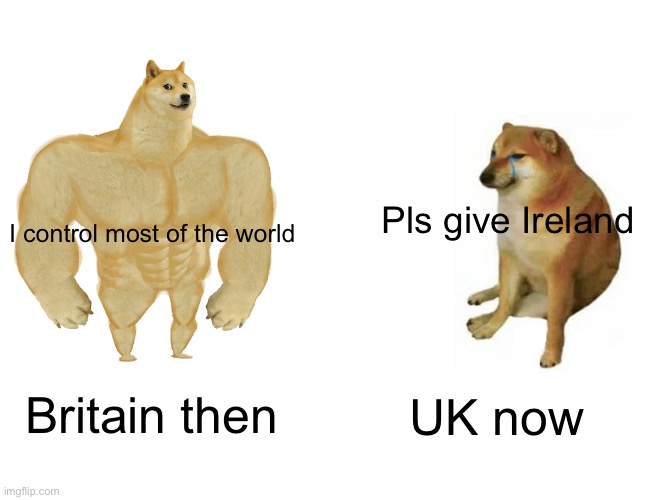 Britain used to control a lot more than it controls today | Pls give Ireland; I control most of the world; Britain then; UK now | image tagged in memes,buff doge vs cheems | made w/ Imgflip meme maker