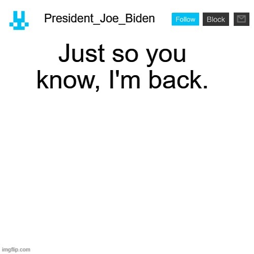 President_Joe_Biden announcement template with blue bunny icon | Just so you know, I'm back. | image tagged in president_joe_biden announcement template with blue bunny icon,memes,president_joe_biden | made w/ Imgflip meme maker