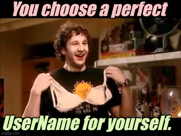 You choose a perfect UserName for yourself. | image tagged in i t crowd - roy says i'm a woman | made w/ Imgflip meme maker