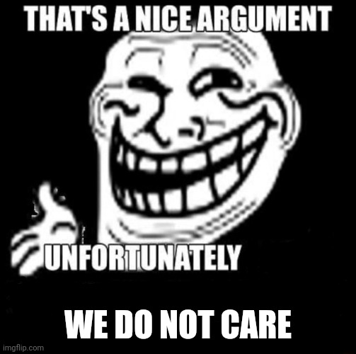 That's a Nice Argument | WE DO NOT CARE | image tagged in that's a nice argument | made w/ Imgflip meme maker