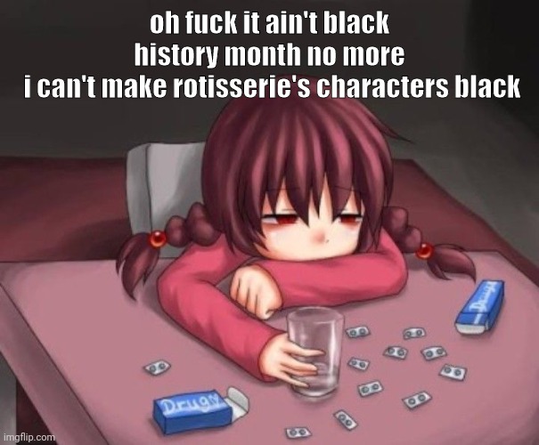 drug | oh fuck it ain't black history month no more
 i can't make rotisserie's characters black | image tagged in drug | made w/ Imgflip meme maker