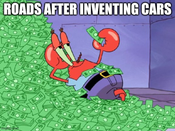 True | ROADS AFTER INVENTING CARS | image tagged in memes,mr krabs money | made w/ Imgflip meme maker