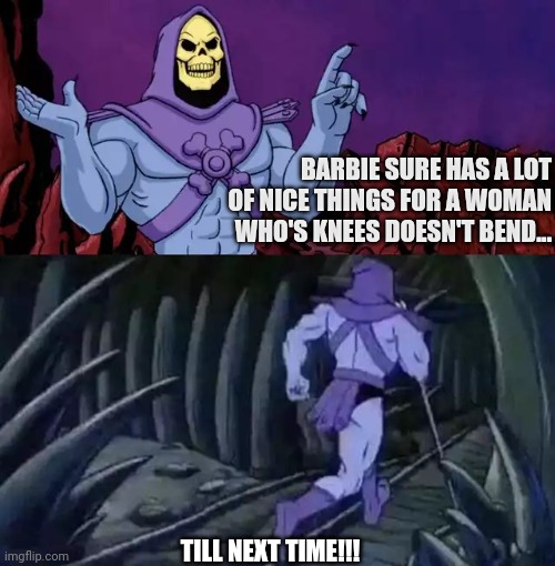 Skeletor says something then runs away | BARBIE SURE HAS A LOT OF NICE THINGS FOR A WOMAN WHO'S KNEES DOESN'T BEND... TILL NEXT TIME!!! | image tagged in skeletor says something then runs away | made w/ Imgflip meme maker