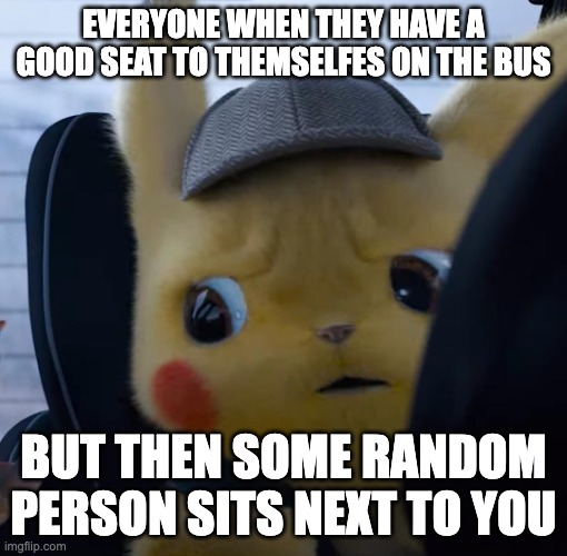Unsettled detective pikachu | EVERYONE WHEN THEY HAVE A GOOD SEAT TO THEMSELFES ON THE BUS; BUT THEN SOME RANDOM PERSON SITS NEXT TO YOU | image tagged in unsettled detective pikachu | made w/ Imgflip meme maker
