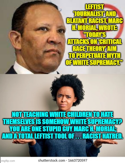 It's as if these leftists CANNOT . . . think. | LEFTIST 'JOURNALIST' AND BLATANT RACIST, MARC H. MORIAL, WROTE: "TODAY’S ATTACKS ON ‘CRITICAL RACE THEORY’ AIM TO PERPETUATE MYTH OF WHITE SUPREMACY."; NOT TEACHING WHITE CHILDREN TO HATE THEMSELVES IS SOMEHOW WHITE SUPREMACY?  YOU ARE ONE STUPID GUY MARC H. MORIAL; AND A TOTAL LEFTIST TOOL OF . . . RACIST HATRED. | image tagged in truth | made w/ Imgflip meme maker