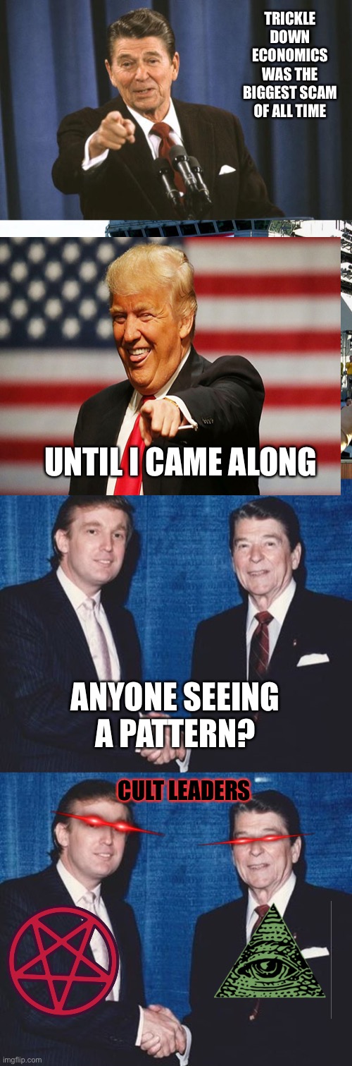 TRICKLE DOWN ECONOMICS WAS THE BIGGEST SCAM OF ALL TIME; UNTIL I CAME ALONG; ANYONE SEEING A PATTERN? CULT LEADERS | image tagged in ronald reagan,mission accomplished,donald trump and ronald reagan | made w/ Imgflip meme maker
