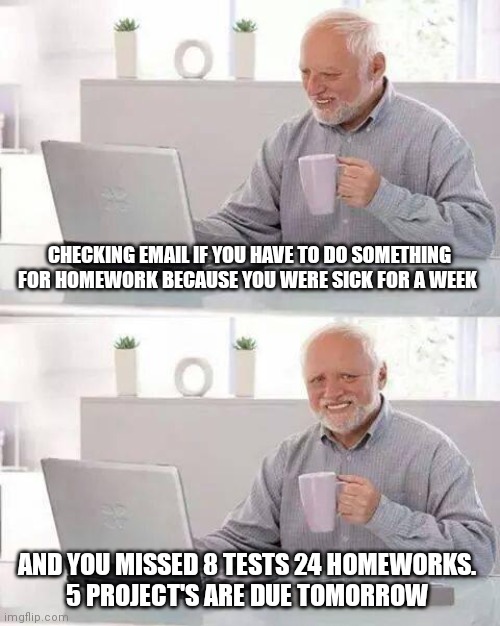 Hide the Pain Harold | CHECKING EMAIL IF YOU HAVE TO DO SOMETHING FOR HOMEWORK BECAUSE YOU WERE SICK FOR A WEEK; AND YOU MISSED 8 TESTS 24 HOMEWORKS. 
5 PROJECT'S ARE DUE TOMORROW | image tagged in memes,hide the pain harold | made w/ Imgflip meme maker