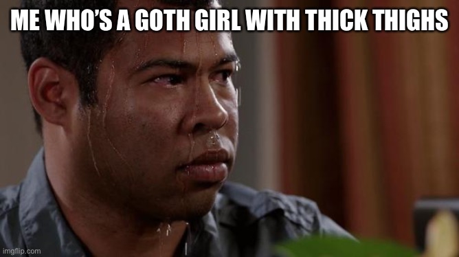 sweating bullets | ME WHO’S A GOTH GIRL WITH THICK THIGHS | image tagged in sweating bullets | made w/ Imgflip meme maker