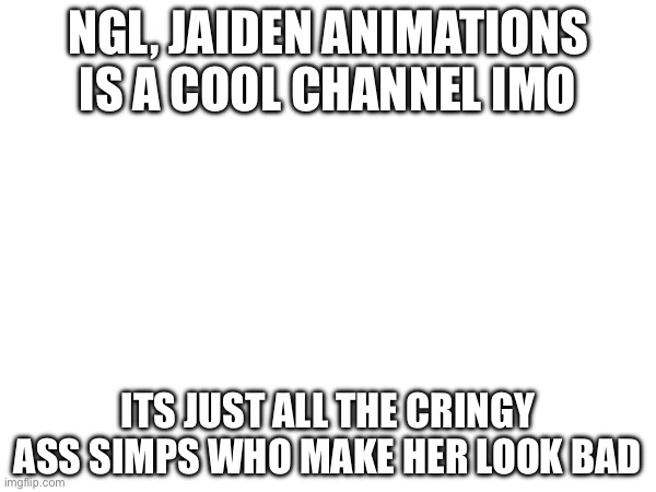 s | NGL, JAIDEN ANIMATIONS IS A COOL CHANNEL IMO; ITS JUST ALL THE CRINGY ASS SIMPS WHO MAKE HER LOOK BAD | made w/ Imgflip meme maker