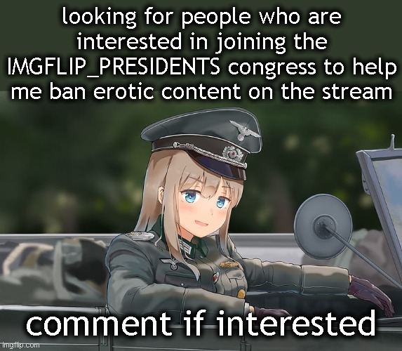 I've got a few seats available. Looking for people rabidly opposed to erotic content. | looking for people who are interested in joining the IMGFLIP_PRESIDENTS congress to help me ban erotic content on the stream; comment if interested | image tagged in military anime girl | made w/ Imgflip meme maker