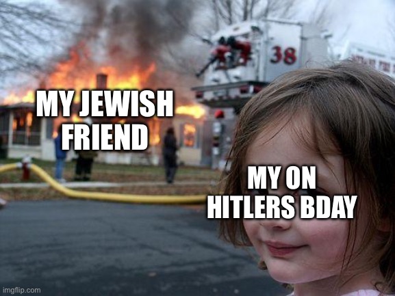 I do this to all my Jewish friends | MY JEWISH FRIEND; MY ON HITLERS BDAY | image tagged in memes,disaster girl | made w/ Imgflip meme maker