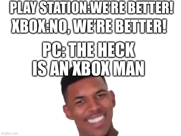 True | PLAY STATION:WE’RE BETTER! XBOX:NO, WE’RE BETTER! PC: THE HECK IS AN XBOX MAN | image tagged in funny | made w/ Imgflip meme maker