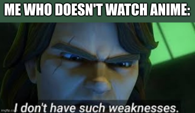 I dont have such weekness | ME WHO DOESN'T WATCH ANIME: | image tagged in i dont have such weekness | made w/ Imgflip meme maker