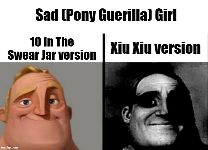 the vibes are TOTALLY different | Sad (Pony Guerilla) Girl; Xiu Xiu version; 10 In The Swear Jar version | image tagged in teacher's copy | made w/ Imgflip meme maker