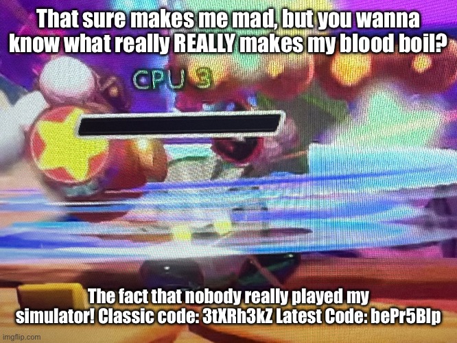 That sure makes me mad, but you wanna know what really REALLY makes my blood boil? The fact that nobody really played my simulator! Classic  | made w/ Imgflip meme maker