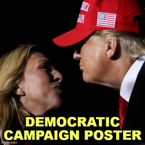 This will get Republicans to vote Democratic. | DEMOCRATIC CAMPAIGN POSTER | image tagged in marjorie taylor greene mtg trump near kiss ugh,mtg,trump,awful,disgusting,idiots | made w/ Imgflip meme maker
