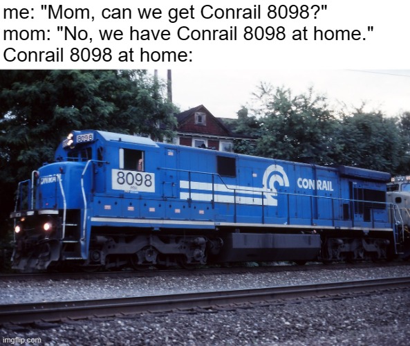 Honestly, Conrail 8098 at home do be lookin' great. | me: "Mom, can we get Conrail 8098?"

mom: "No, we have Conrail 8098 at home."

Conrail 8098 at home: | image tagged in the og conrail 8098,train,railfan,heritage unit,conrail,mom can we have | made w/ Imgflip meme maker