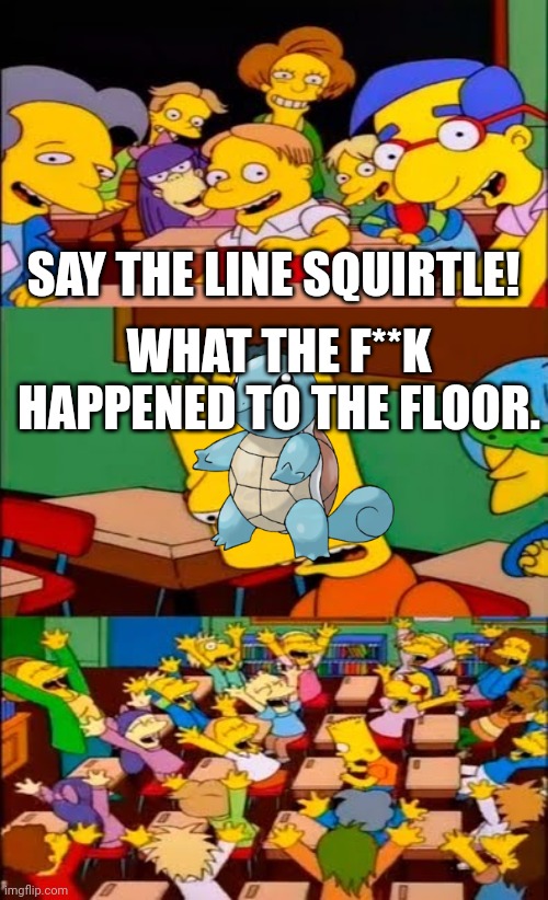 say the line bart! simpsons | SAY THE LINE SQUIRTLE! WHAT THE F**K HAPPENED TO THE FLOOR. | image tagged in say the line bart simpsons | made w/ Imgflip meme maker