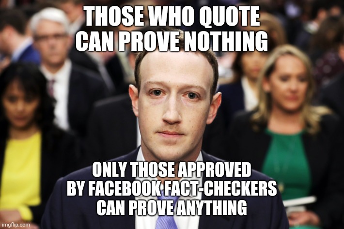 Only those approved by Facebook Fact-Checkers can prove anything 002 | THOSE WHO QUOTE
CAN PROVE NOTHING; ONLY THOSE APPROVED
BY FACEBOOK FACT-CHECKERS
CAN PROVE ANYTHING | image tagged in mark zuckerberg | made w/ Imgflip meme maker