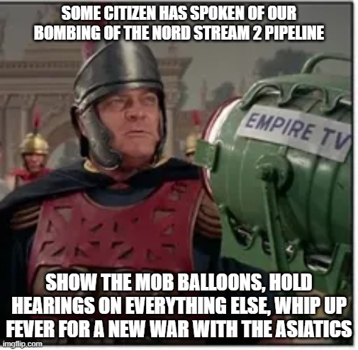 SOME CITIZEN HAS SPOKEN OF OUR BOMBING OF THE NORD STREAM 2 PIPELINE; SHOW THE MOB BALLOONS, HOLD HEARINGS ON EVERYTHING ELSE, WHIP UP FEVER FOR A NEW WAR WITH THE ASIATICS | image tagged in memes | made w/ Imgflip meme maker