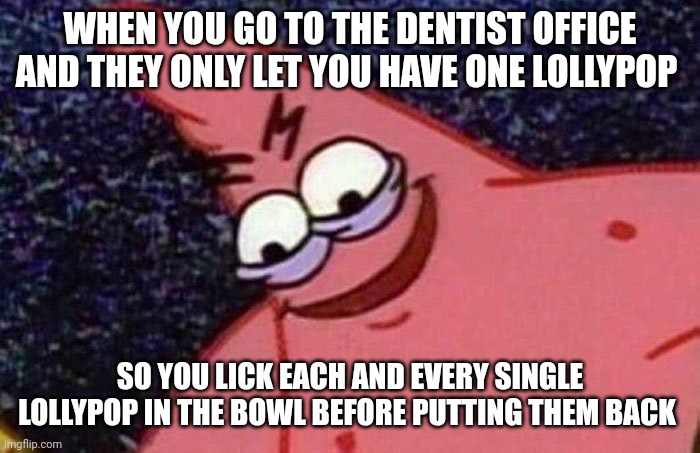 If I can't have multiple, then no one gets any!!! | WHEN YOU GO TO THE DENTIST OFFICE AND THEY ONLY LET YOU HAVE ONE LOLLYPOP; SO YOU LICK EACH AND EVERY SINGLE LOLLYPOP IN THE BOWL BEFORE PUTTING THEM BACK | image tagged in evil patrick | made w/ Imgflip meme maker