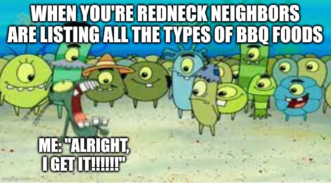 Darn rednecks and their BBQ foods | WHEN YOU'RE REDNECK NEIGHBORS ARE LISTING ALL THE TYPES OF BBQ FOODS; ME: "ALRIGHT, I GET IT!!!!!!" | image tagged in alright i get it | made w/ Imgflip meme maker