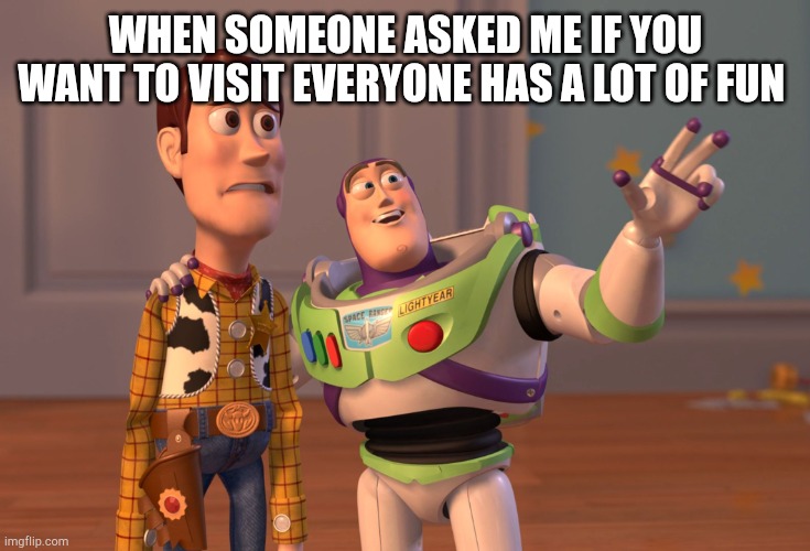 Who's asked me? | WHEN SOMEONE ASKED ME IF YOU WANT TO VISIT EVERYONE HAS A LOT OF FUN | image tagged in memes,x x everywhere | made w/ Imgflip meme maker