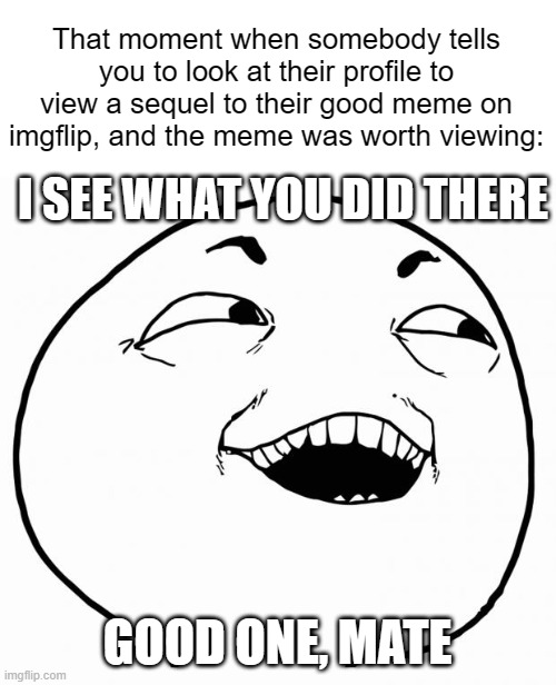 i see what you did there | I SEE WHAT YOU DID THERE GOOD ONE, MATE That moment when somebody tells you to look at their profile to view a sequel to their good meme on  | image tagged in i see what you did there | made w/ Imgflip meme maker