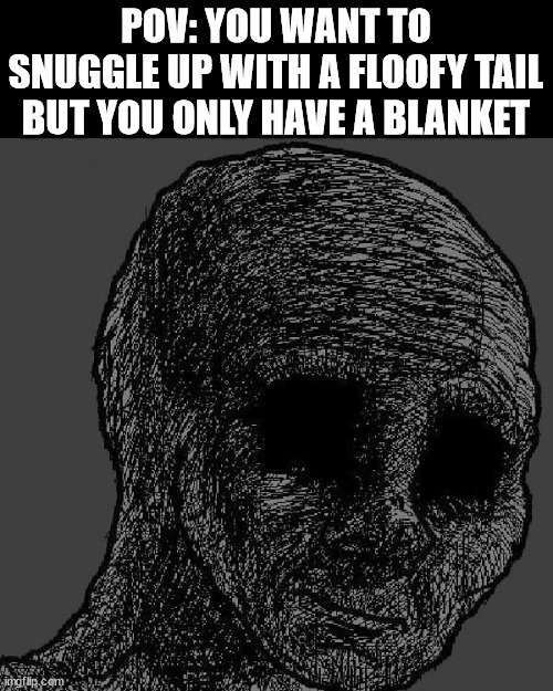 *depression noises* | POV: YOU WANT TO SNUGGLE UP WITH A FLOOFY TAIL
BUT YOU ONLY HAVE A BLANKET | image tagged in cursed wojak | made w/ Imgflip meme maker